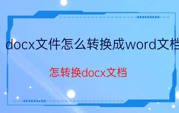 docx文件怎么转换成word文档 怎转换docx文档？